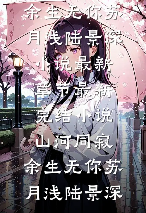 山河同寂，余生无你(苏月浅陆景深)小说最新章节_最新完结小说山河同寂，余生无你(苏月浅陆景深)