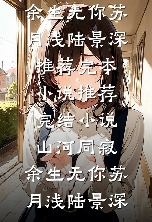 山河同寂，余生无你苏月浅陆景深推荐完本小说_推荐完结小说山河同寂，余生无你苏月浅陆景深