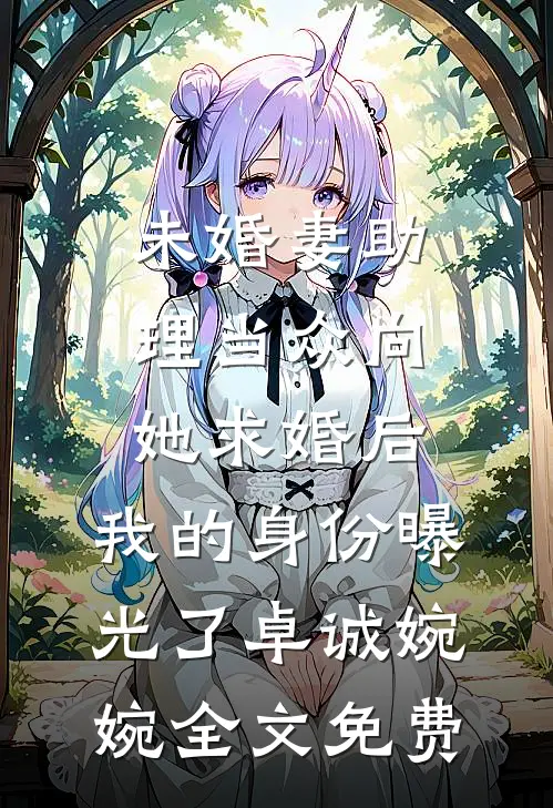 未婚妻助理当众向她求婚后，我的身份曝光了卓诚婉婉全文免费