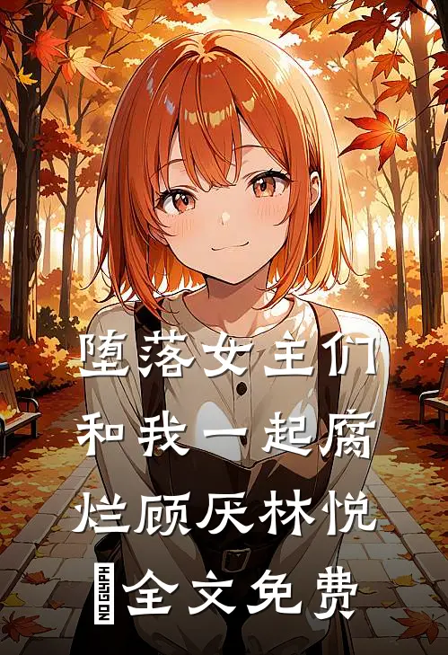 堕落女主们和我一起腐烂顾厌林悦㬢全文免费