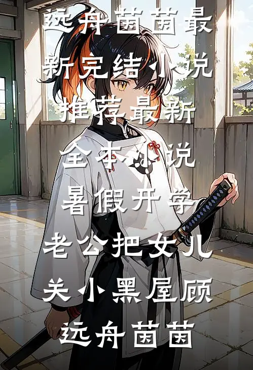 暑假开学，老公把女儿关小黑屋(顾远舟茵茵)最新完结小说推荐_最新全本小说暑假开学，老公把女儿关小黑屋(顾远舟茵茵)