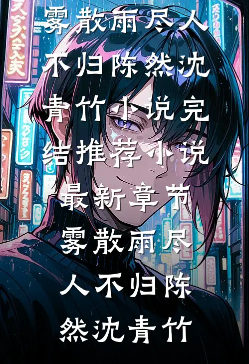 雾散雨尽人不归(陈然沈青竹)小说完结推荐_小说最新章节雾散雨尽人不归(陈然沈青竹)