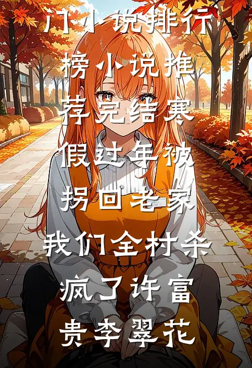 寒假过年被拐回老家，我们全村杀疯了(许富贵李翠花)最热门小说排行榜_小说推荐完结寒假过年被拐回老家，我们全村杀疯了许富贵李翠花