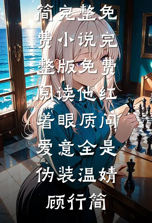他红着眼质问，爱意全是伪装(温婧顾行简)完整免费小说_完整版免费阅读他红着眼质问，爱意全是伪装温婧顾行简