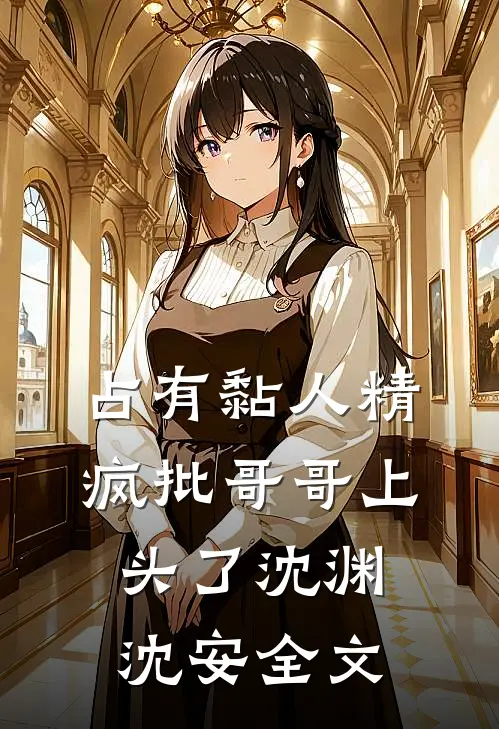 占有黏人精，疯批哥哥上头了沈渊沈安全文