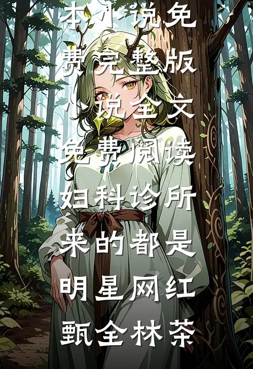 妇科诊所，来的都是明星网红甄全林茶完本小说免费_完整版小说全文免费阅读妇科诊所，来的都是明星网红(甄全林茶)