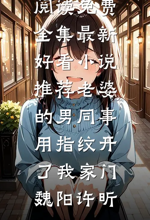 老婆的男同事，用指纹开了我家门(魏阳许昕)全文阅读免费全集_最新好看小说推荐老婆的男同事，用指纹开了我家门(魏阳许昕)