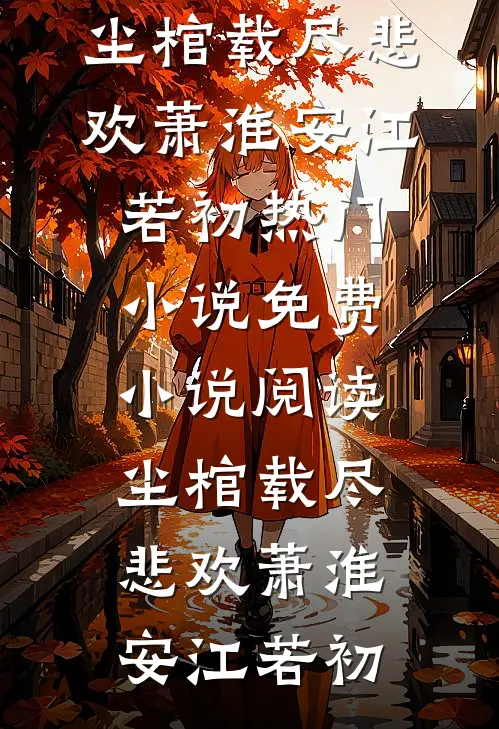 尘棺载尽悲欢(萧淮安江若初)热门小说_免费小说阅读尘棺载尽悲欢(萧淮安江若初)