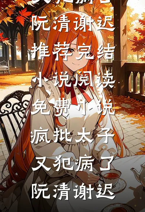 疯批太子又犯病了(阮清谢迟)推荐完结小说_阅读免费小说疯批太子又犯病了(阮清谢迟)