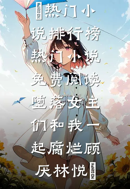 堕落女主们和我一起腐烂顾厌林悦㬢热门小说排行榜_热门小说免费阅读堕落女主们和我一起腐烂(顾厌林悦㬢)