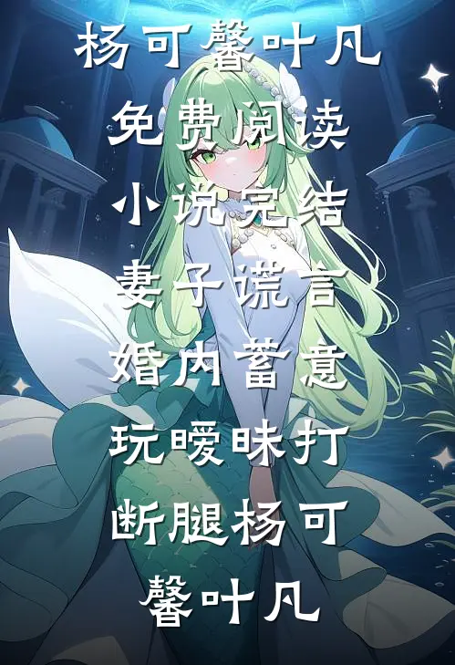 妻子谎言，婚内蓄意玩暧昧打断腿(杨可馨叶凡)免费阅读_小说完结妻子谎言，婚内蓄意玩暧昧打断腿(杨可馨叶凡)