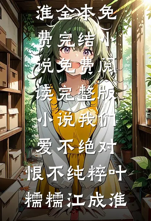 我们爱不绝对，恨不纯粹(叶糯糯江成淮)全本免费完结小说_免费阅读完整版小说我们爱不绝对，恨不纯粹(叶糯糯江成淮)