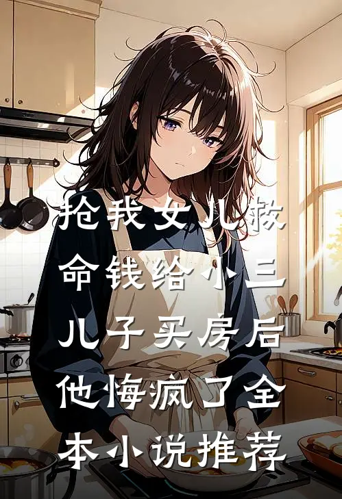 抢我女儿救命钱给小三儿子买房后，他悔疯了全本小说推荐