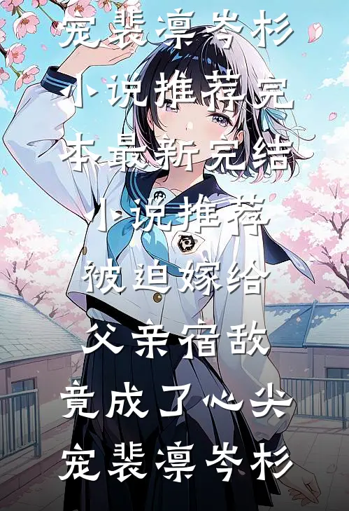 被迫嫁给父亲宿敌，竟成了心尖宠裴凛岑杉小说推荐完本_最新完结小说推荐被迫嫁给父亲宿敌，竟成了心尖宠裴凛岑杉