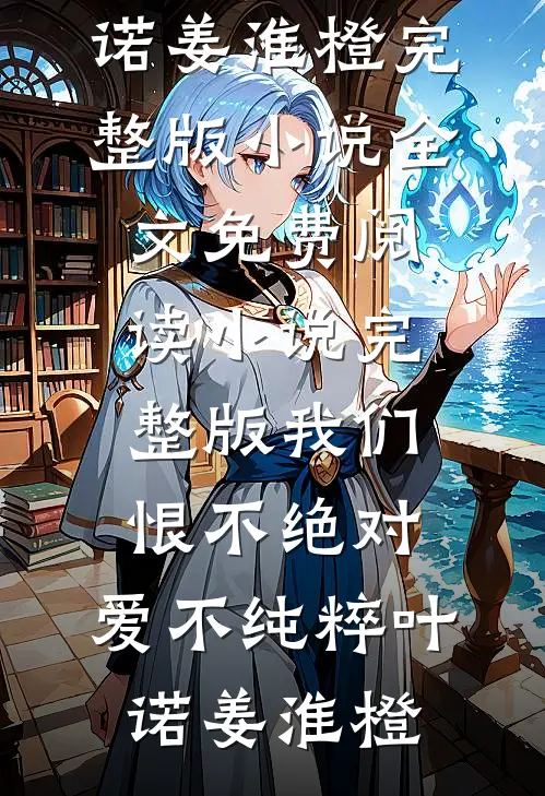 我们恨不绝对，爱不纯粹(叶诺姜淮橙)完整版小说全文免费阅读_小说完整版我们恨不绝对，爱不纯粹(叶诺姜淮橙)