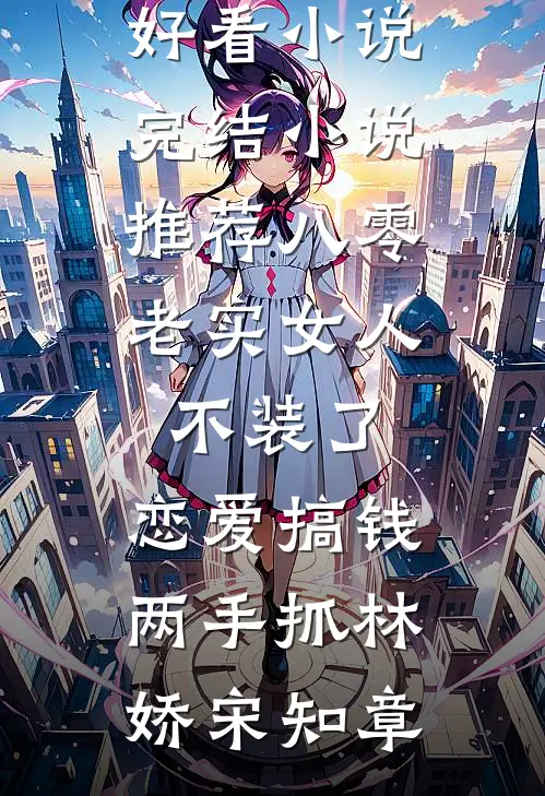 八零：老实女人不装了，恋爱搞钱两手抓(林娇宋知章)热门好看小说_完结小说推荐八零：老实女人不装了，恋爱搞钱两手抓(林娇宋知章)