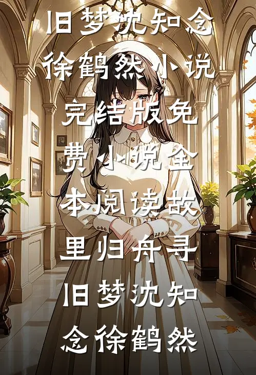 故里归舟寻旧梦(沈知念徐鹤然)小说完结版_免费小说全本阅读故里归舟寻旧梦(沈知念徐鹤然)