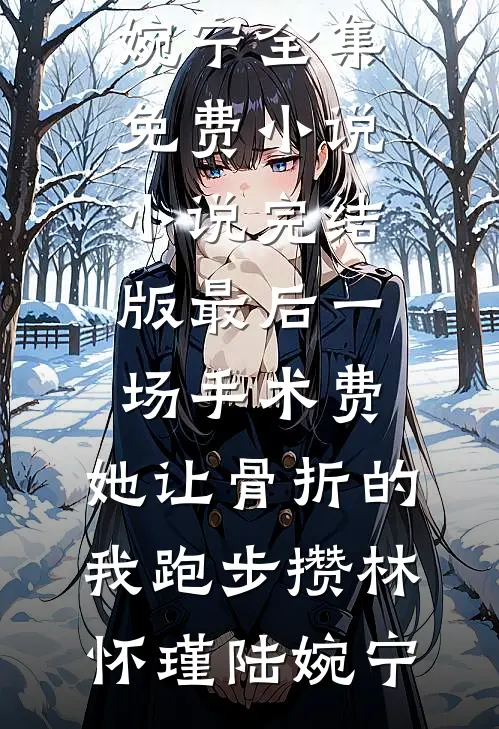 最后一场手术费，她让骨折的我跑步攒林怀瑾陆婉宁全集免费小说_小说完结版最后一场手术费，她让骨折的我跑步攒(林怀瑾陆婉宁)