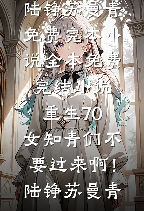 重生70：女知青们不要过来啊！(陆铮苏曼青)免费完本小说_全本免费完结小说重生70：女知青们不要过来啊！陆铮苏曼青