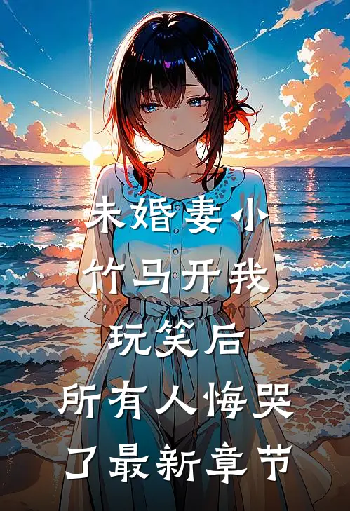未婚妻小竹马开我玩笑后，所有人悔哭了最新章节