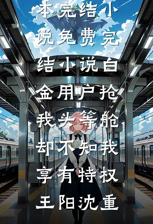 白金用户抢我头等舱，却不知我享有特权(王阳沈重)完本完结小说_免费完结小说白金用户抢我头等舱，却不知我享有特权王阳沈重