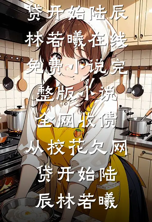 全网收债，从校花欠网贷开始陆辰林若曦在线免费小说_完整版小说全网收债，从校花欠网贷开始陆辰林若曦