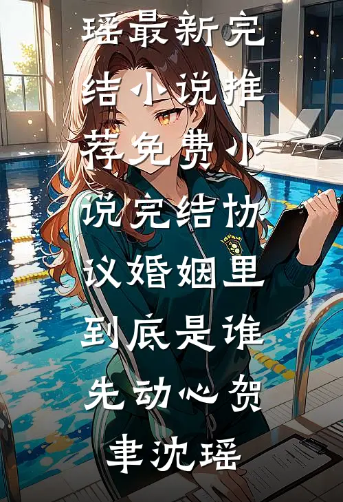 协议婚姻里，到底是谁先动心贺聿沈瑶最新完结小说推荐_免费小说完结协议婚姻里，到底是谁先动心(贺聿沈瑶)