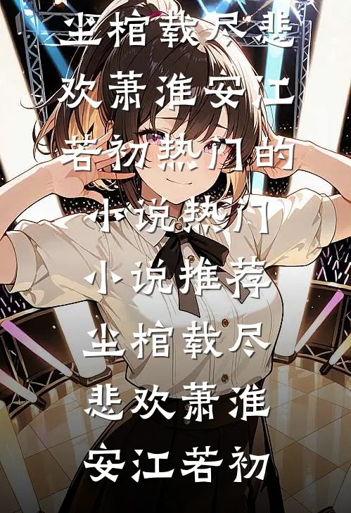 尘棺载尽悲欢萧淮安江若初热门的小说_热门小说推荐尘棺载尽悲欢(萧淮安江若初)