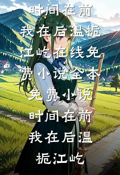 时间在前，我在后(温栀江屹)在线免费小说_全本免费小说时间在前，我在后(温栀江屹)