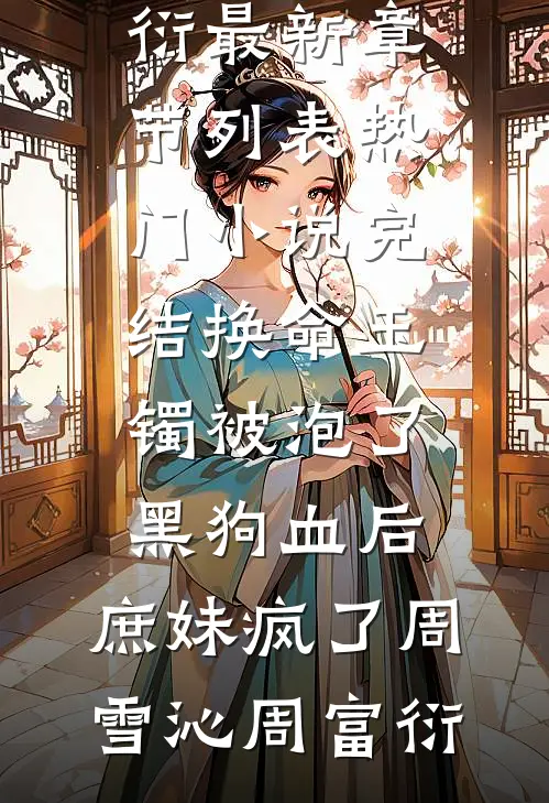 换命玉镯被泡了黑狗血后，庶妹疯了周雪沁周富衍最新章节列表_热门小说完结换命玉镯被泡了黑狗血后，庶妹疯了(周雪沁周富衍)