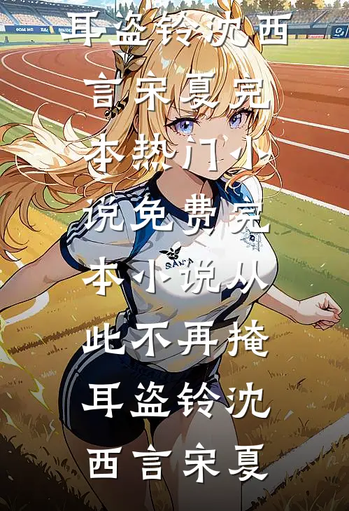 从此不再掩耳盗铃沈西言宋夏完本热门小说_免费完本小说从此不再掩耳盗铃(沈西言宋夏)
