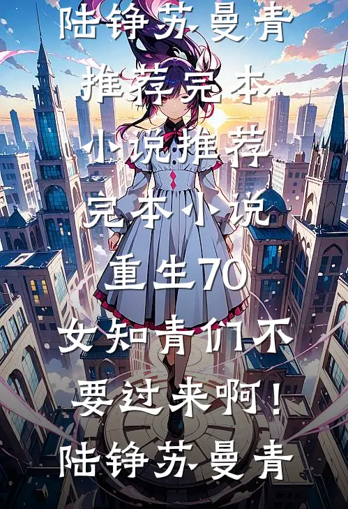 重生70：女知青们不要过来啊！陆铮苏曼青推荐完本小说_推荐完本小说重生70：女知青们不要过来啊！陆铮苏曼青
