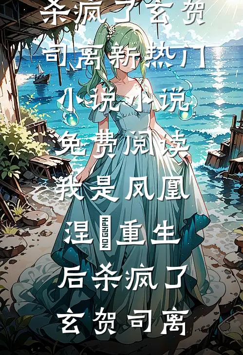 我是凤凰，涅槃重生后杀疯了(玄贺司离)新热门小说_小说免费阅读我是凤凰，涅槃重生后杀疯了玄贺司离