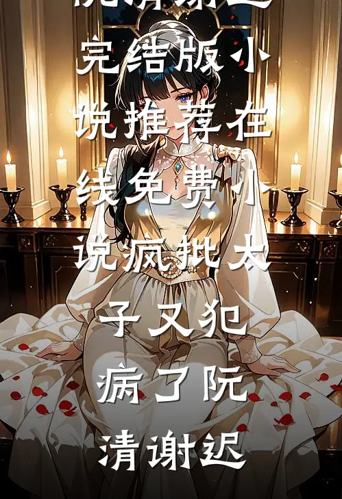 疯批太子又犯病了阮清谢迟完结版小说推荐_在线免费小说疯批太子又犯病了(阮清谢迟)