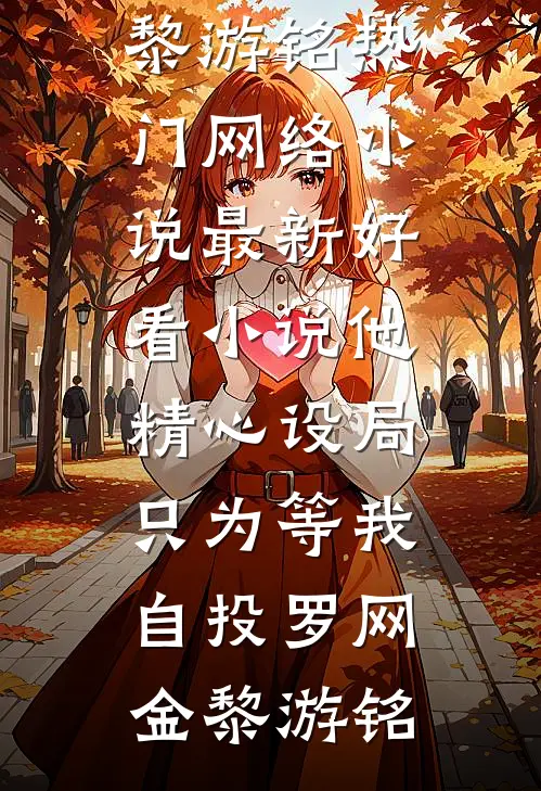 他精心设局，只为等我自投罗网(金黎游铭)热门网络小说_最新好看小说他精心设局，只为等我自投罗网金黎游铭