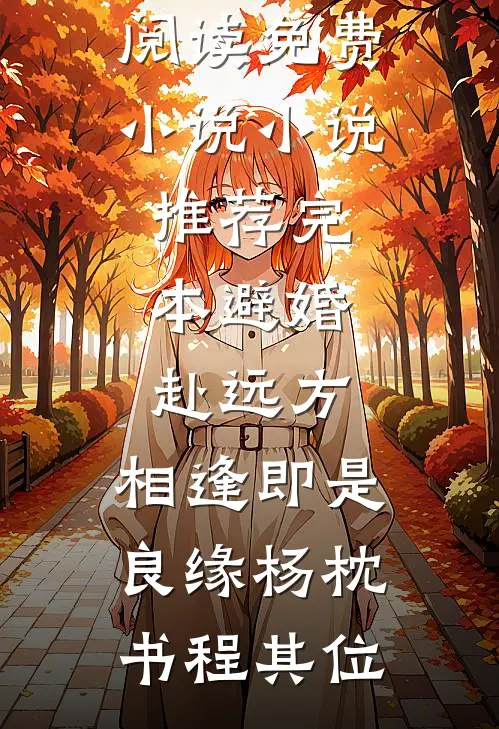 避婚赴远方，相逢即是良缘(杨枕书程其位)阅读免费小说_小说推荐完本避婚赴远方，相逢即是良缘(杨枕书程其位)
