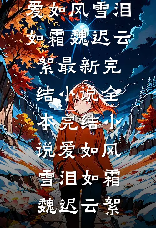 爱如风雪泪如霜(魏迟云絮)最新完结小说_全本完结小说爱如风雪泪如霜(魏迟云絮)