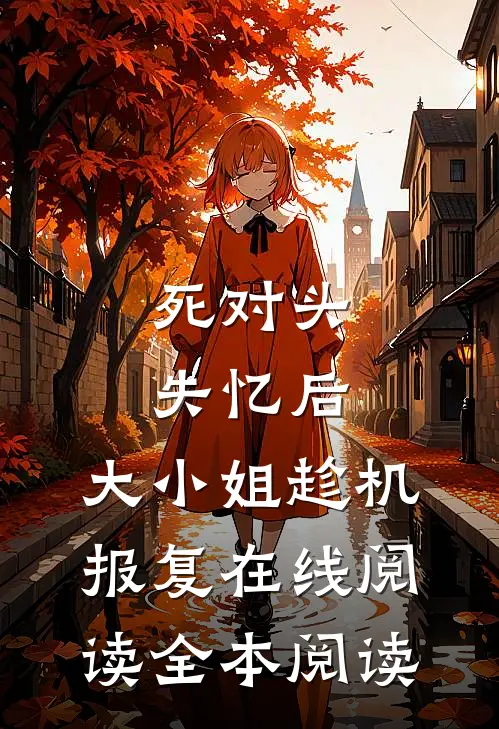 死对头失忆后，大小姐趁机报复在线阅读全本阅读