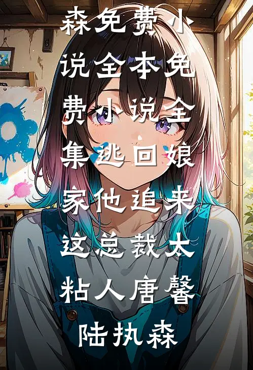 逃回娘家他追来，这总裁太粘人(唐馨陆执森)免费小说全本_免费小说全集逃回娘家他追来，这总裁太粘人(唐馨陆执森)
