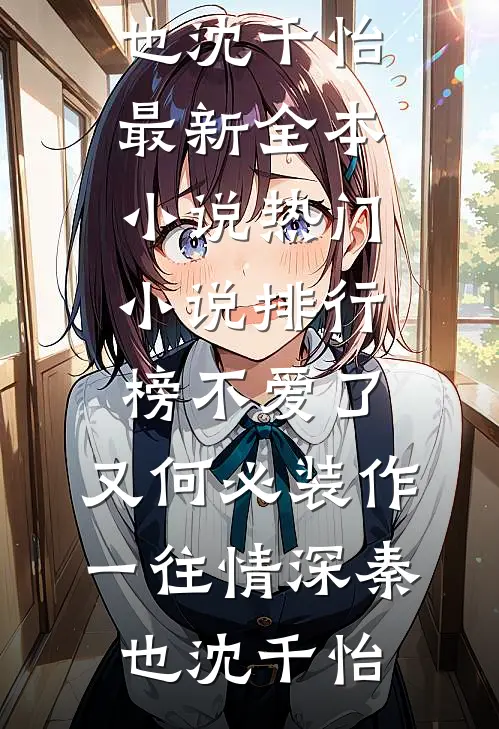 不爱了，又何必装作一往情深秦也沈千怡最新全本小说_热门小说排行榜不爱了，又何必装作一往情深秦也沈千怡