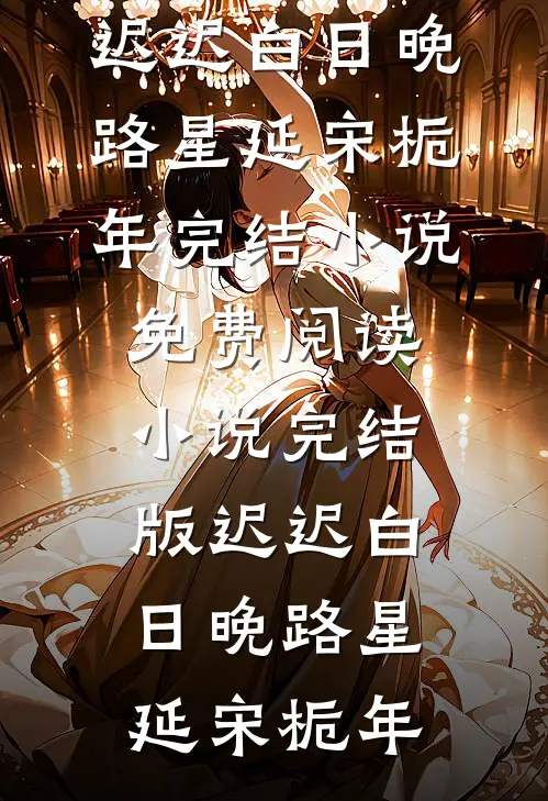 迟迟白日晚(路星延宋栀年)完结小说免费阅读_小说完结版迟迟白日晚路星延宋栀年