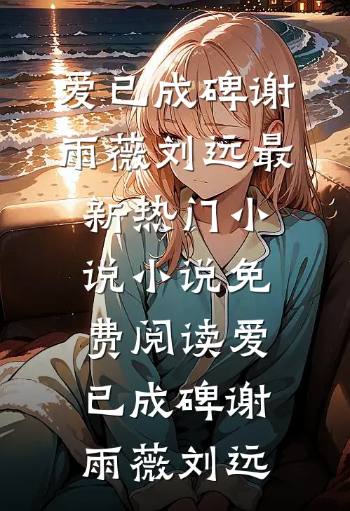 爱已成碑(谢雨薇刘远)最新热门小说_小说免费阅读爱已成碑谢雨薇刘远