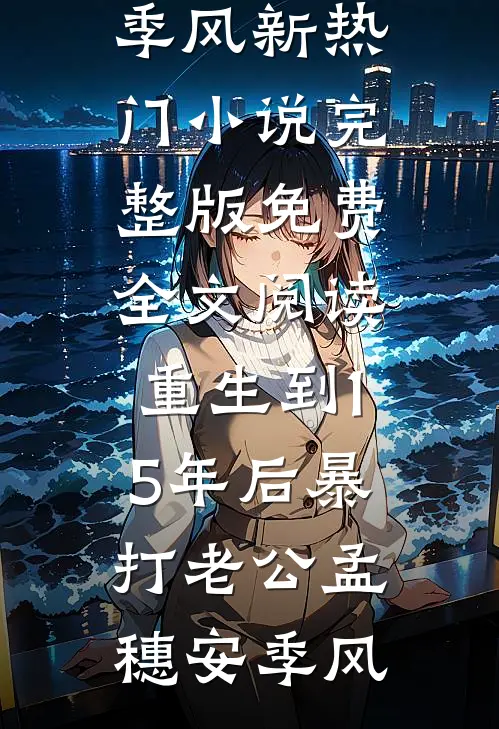 重生到15年后暴打老公孟穗安季风新热门小说_完整版免费全文阅读重生到15年后暴打老公孟穗安季风