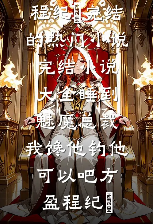 睡到魅魔总裁，我馋他钓他可以吧(方盈程纪堔)完结的热门小说_完结小说大全睡到魅魔总裁，我馋他钓他可以吧方盈程纪堔