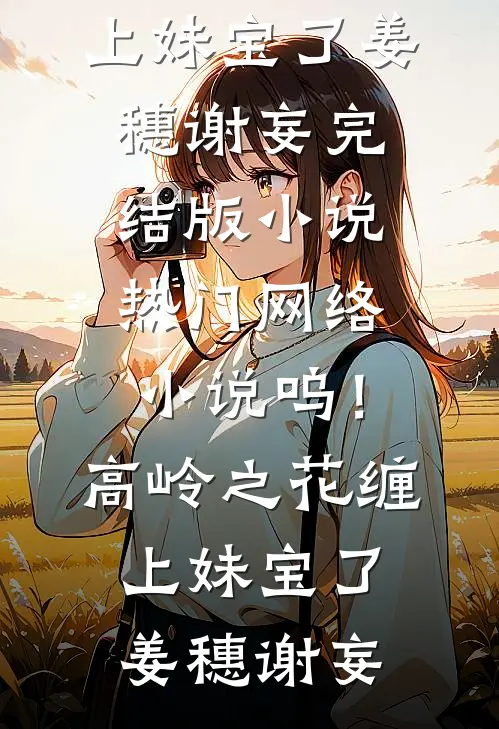 呜！高岭之花缠上妹宝了(姜穗谢妄)完结版小说_热门网络小说呜！高岭之花缠上妹宝了姜穗谢妄