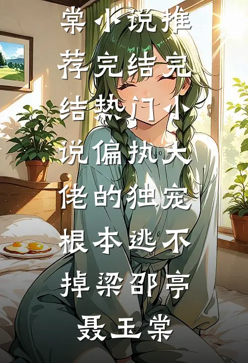 偏执大佬的独宠，根本逃不掉梁邵亭聂玉棠小说推荐完结_完结热门小说偏执大佬的独宠，根本逃不掉梁邵亭聂玉棠