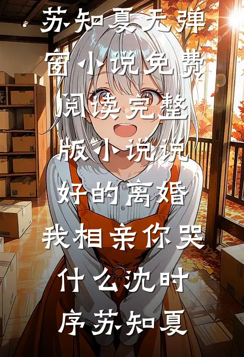 说好的离婚，我相亲你哭什么沈时序苏知夏无弹窗小说免费阅读_完整版小说说好的离婚，我相亲你哭什么沈时序苏知夏