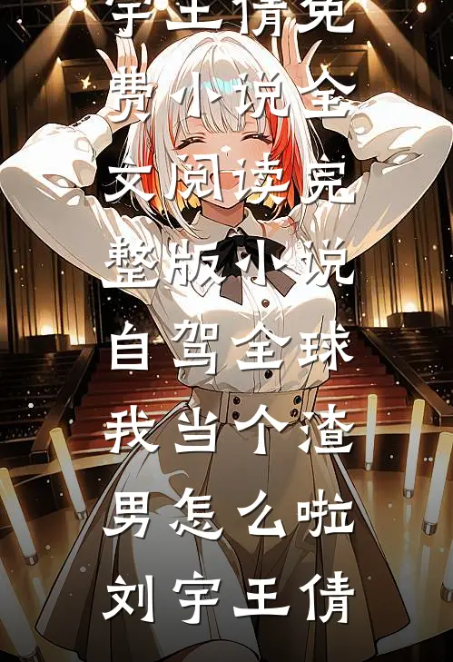 自驾全球，我当个渣男怎么啦刘宇王倩免费小说全文阅读_完整版小说自驾全球，我当个渣男怎么啦(刘宇王倩)