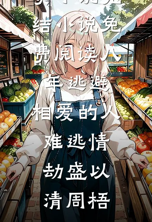 八年逃避，相爱的人难逃情劫盛以清周梧阅读免费小说_完结小说免费阅读八年逃避，相爱的人难逃情劫盛以清周梧