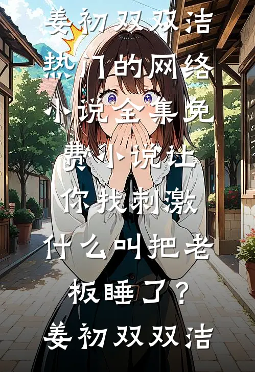 让你找刺激，什么叫把老板睡了？(姜初双双洁)热门的网络小说_全集免费小说让你找刺激，什么叫把老板睡了？(姜初双双洁)
